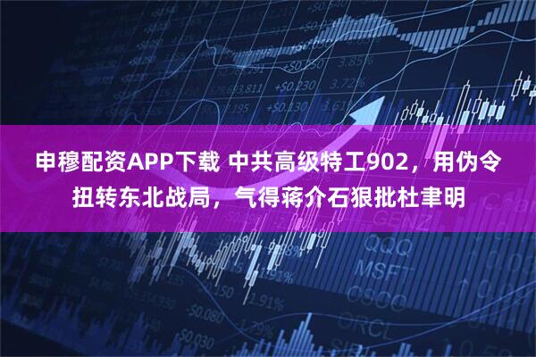 申穆配资APP下载 中共高级特工902，用伪令扭转东北战局，气得蒋介石狠批杜聿明