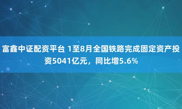 富鑫中证配资平台 1至8月全国铁路完成固定资产投资5041亿元，同比增5.6%