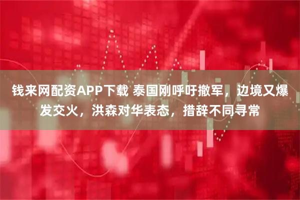 钱来网配资APP下载 泰国刚呼吁撤军，边境又爆发交火，洪森对华表态，措辞不同寻常