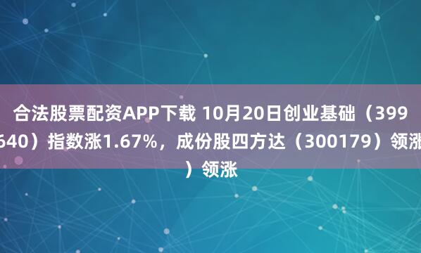 合法股票配资APP下载 10月20日创业基础（399640）指数涨1.67%，成份股四方达（300179）领涨