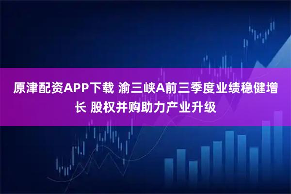 原津配资APP下载 渝三峡A前三季度业绩稳健增长 股权并购助力产业升级