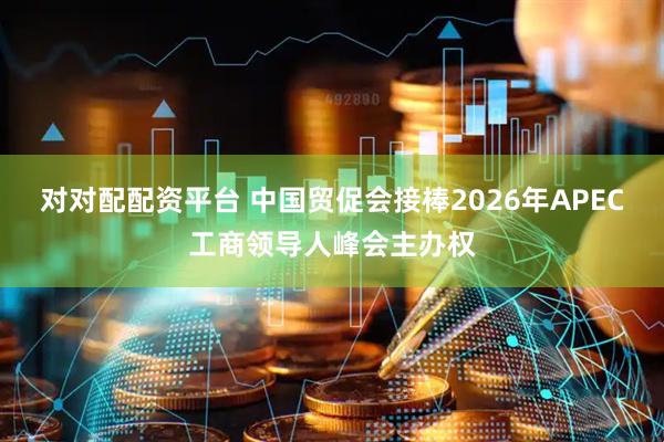对对配配资平台 中国贸促会接棒2026年APEC工商领导人峰会主办权