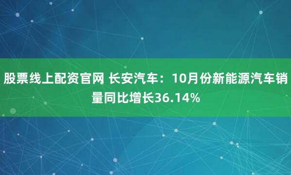 股票线上配资官网 长安汽车：10月份新能源汽车销量同比增长36.14%