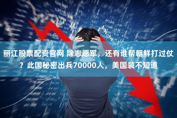 丽江股票配资官网 除志愿军,还有谁帮朝鲜打过仗?此国秘密出兵70000人,美国装不知道