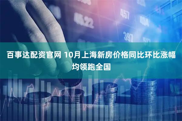 百事达配资官网 10月上海新房价格同比环比涨幅均领跑全国