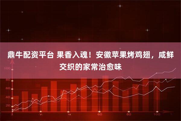 鼎牛配资平台 果香入魂！安徽苹果烤鸡翅，咸鲜交织的家常治愈味