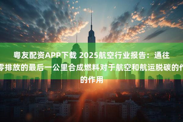 粤友配资APP下载 2025航空行业报告：通往净零排放的最后一公里合成燃料对于航空和航运脱碳的作用