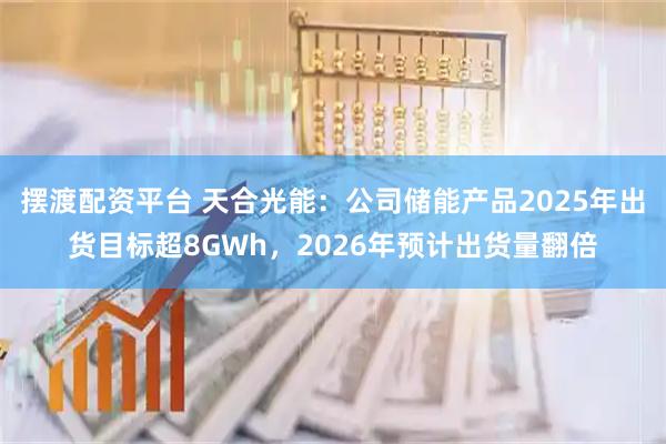摆渡配资平台 天合光能：公司储能产品2025年出货目标超8GWh，2026年预计出货量翻倍