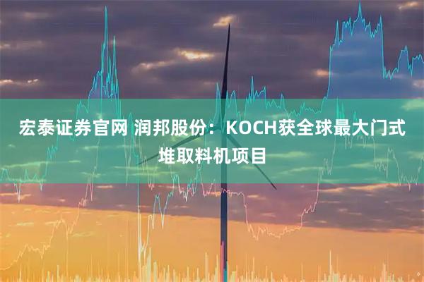 宏泰证券官网 润邦股份：KOCH获全球最大门式堆取料机项目