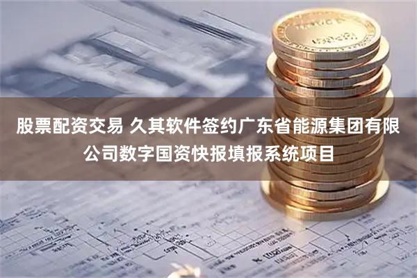 股票配资交易 久其软件签约广东省能源集团有限公司数字国资快报填报系统项目