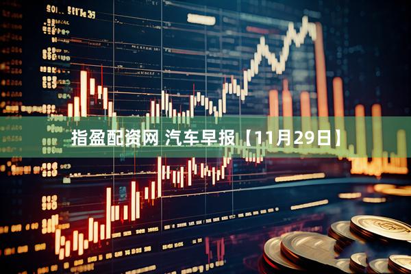 指盈配资网 汽车早报【11月29日】