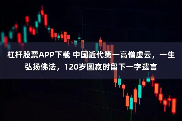 杠杆股票APP下载 中国近代第一高僧虚云,一生弘扬佛法,120岁圆寂时留下一字遗言