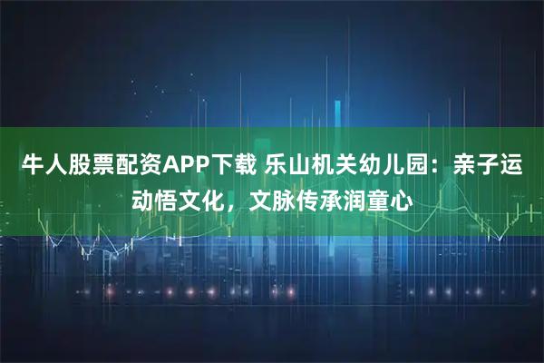 牛人股票配资APP下载 乐山机关幼儿园：亲子运动悟文化，文脉传承润童心