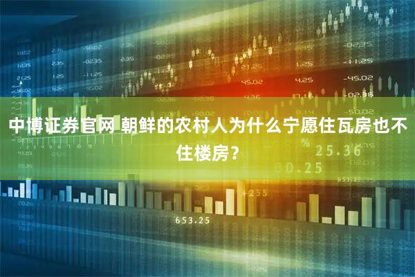 中博证券官网 朝鲜的农村人为什么宁愿住瓦房也不住楼房？