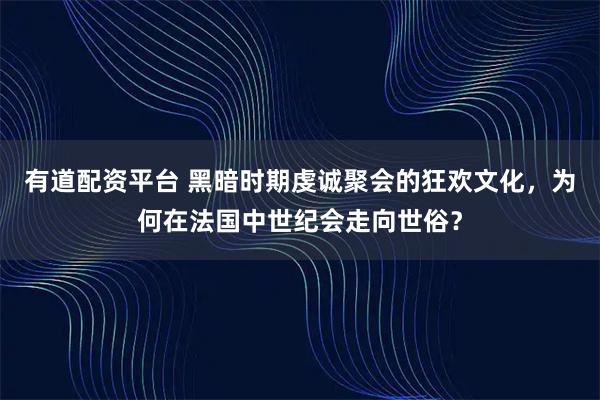 有道配资平台 黑暗时期虔诚聚会的狂欢文化，为何在法国中世纪会走向世俗？