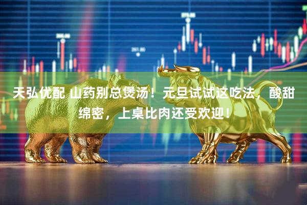 天弘优配 山药别总煲汤！元旦试试这吃法，酸甜绵密，上桌比肉还受欢迎！