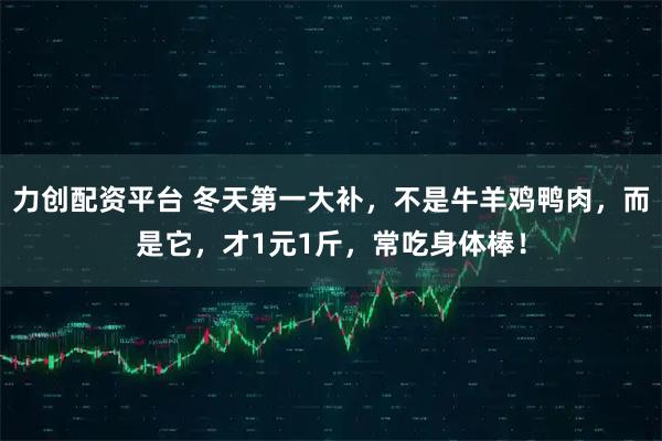 力创配资平台 冬天第一大补，不是牛羊鸡鸭肉，而是它，才1元1斤，常吃身体棒！