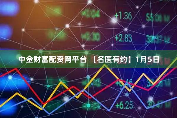 中金财富配资网平台 【名医有约】1月5日