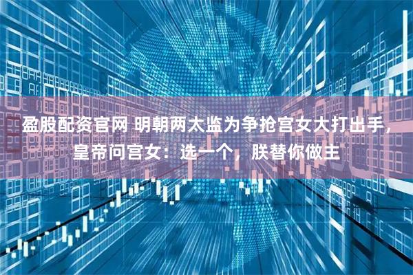 盈股配资官网 明朝两太监为争抢宫女大打出手，皇帝问宫女：选一个，朕替你做主