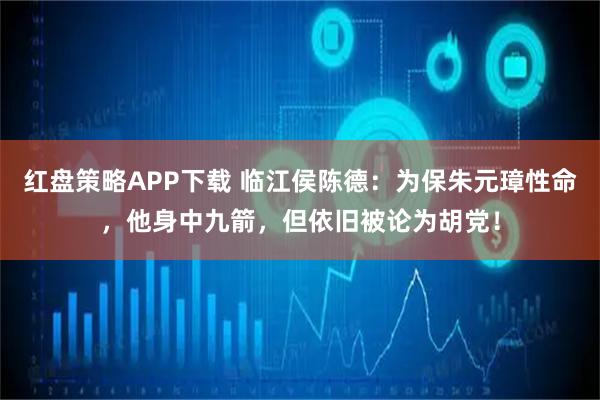 红盘策略APP下载 临江侯陈德：为保朱元璋性命，他身中九箭，但依旧被论为胡党！