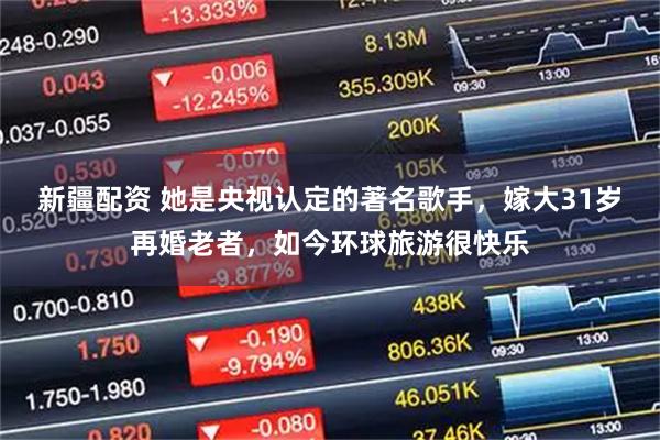 新疆配资 她是央视认定的著名歌手，嫁大31岁再婚老者，如今环球旅游很快乐
