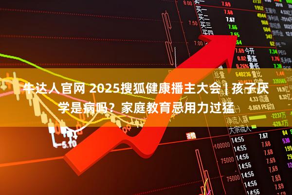 牛达人官网 2025搜狐健康播主大会 | 孩子厌学是病吗？家庭教育忌用力过猛