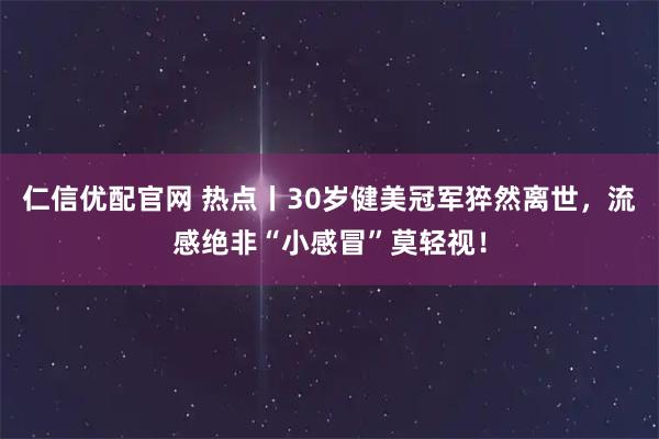 仁信优配官网 热点丨30岁健美冠军猝然离世，流感绝非“小感冒”莫轻视！