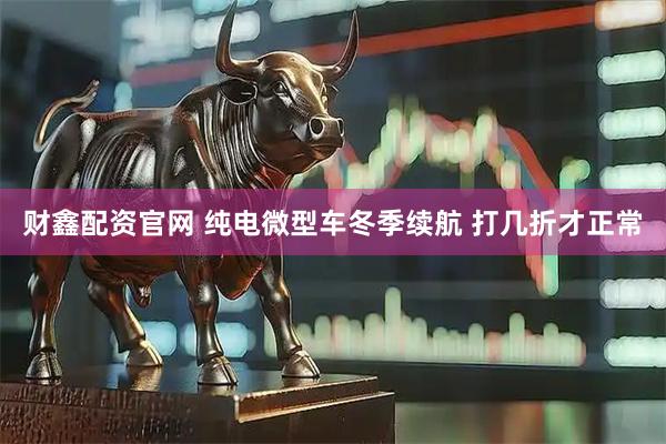 财鑫配资官网 纯电微型车冬季续航 打几折才正常