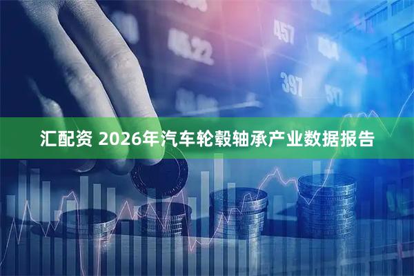 汇配资 2026年汽车轮毂轴承产业数据报告
