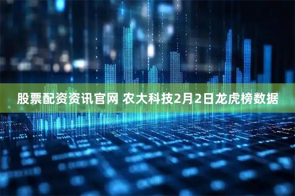 股票配资资讯官网 农大科技2月2日龙虎榜数据