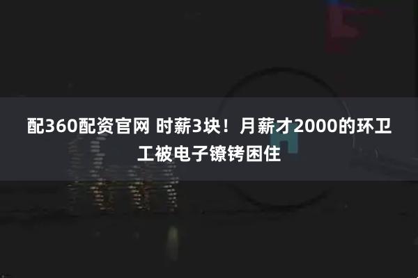 配360配资官网 时薪3块！月薪才2000的环卫工被电子镣铐困住