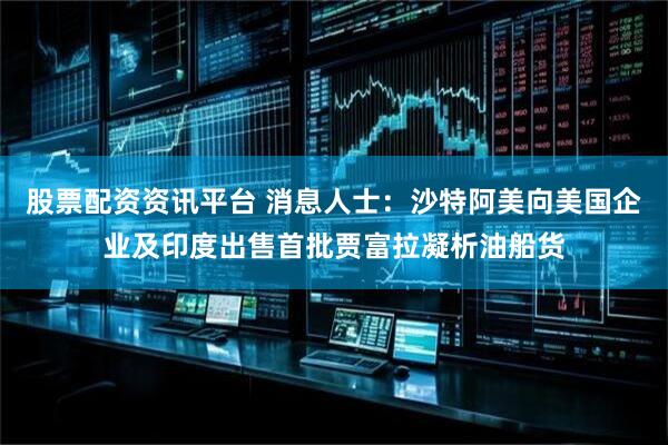 股票配资资讯平台 消息人士:沙特阿美向美国企业及印度出售首批贾富拉凝析油船货