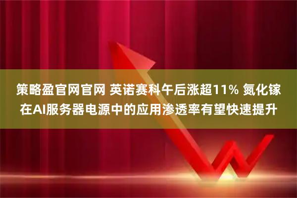 策略盈官网官网 英诺赛科午后涨超11% 氮化镓在AI服务器电源中的应用渗透率有望快速提升