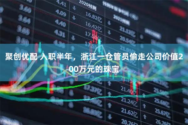 聚创优配 入职半年，浙江一仓管员偷走公司价值200万元的珠宝