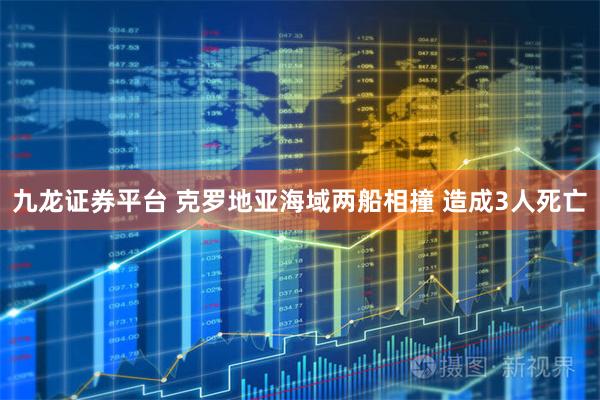 九龙证券平台 克罗地亚海域两船相撞 造成3人死亡