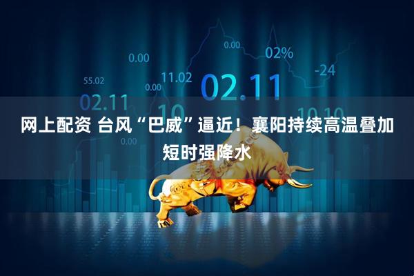 网上配资 台风“巴威”逼近!襄阳持续高温叠加短时强降水