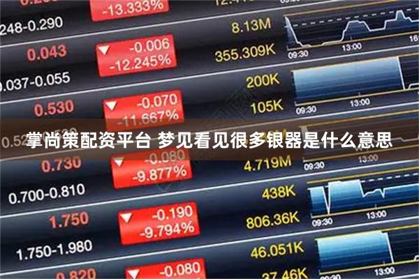 掌尚策配资平台 梦见看见很多银器是什么意思