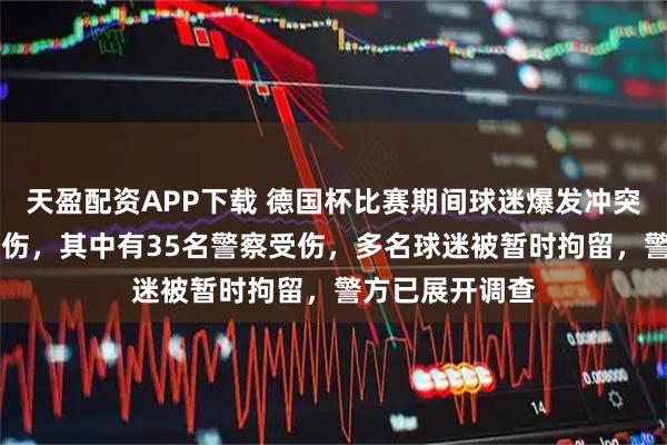 天盈配资APP下载 德国杯比赛期间球迷爆发冲突，已致85人受伤，其中有35名警察受伤，多名球迷被暂时拘留，警方已展开调查