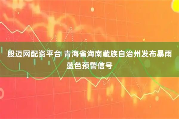 股迈网配资平台 青海省海南藏族自治州发布暴雨蓝色预警信号