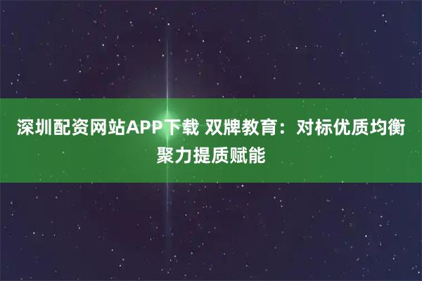 深圳配资网站APP下载 双牌教育：对标优质均衡聚力提质赋能