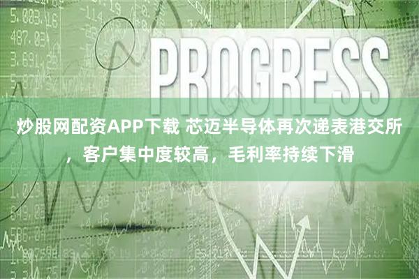 炒股网配资APP下载 芯迈半导体再次递表港交所，客户集中度较高，毛利率持续下滑